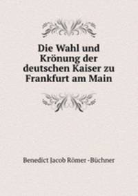 Die Wahl und Kronung der deutschen Kaiser zu Frankfurt am Main