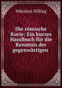 Die romische Kurie: Ein kurzes Handbuch fur die Kenntnis der gegenwartigen .