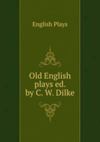 Old English plays ed. by C. W. Dilke.