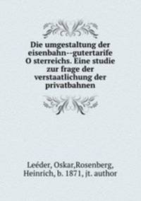 Die umgestaltung der eisenbahn--gutertarife O?sterreichs. Eine studie zur frage der verstaatlichung der privatbahnen