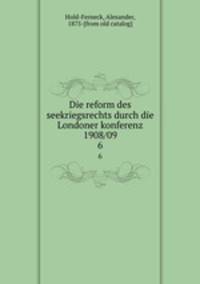 Die reform des seekriegsrechts durch die Londoner konferenz 1908/09. 6