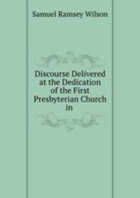 Discourse Delivered at the Dedication of the First Presbyterian Church in .