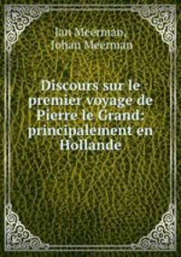 Discours sur le premier voyage de Pierre le Grand: principalement en Hollande