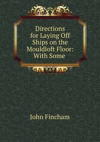 Directions for Laying Off Ships on the Mouldloft Floor: With Some .