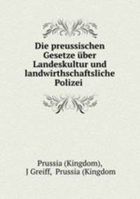 Die preussischen Gesetze uber Landeskultur und landwirthschaftsliche Polizei .
