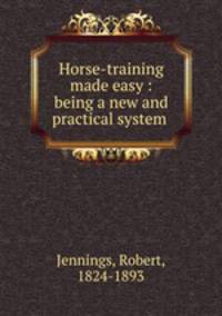 Horse-training made easy : being a new and practical system .