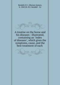 A treatise on the horse and his diseases : illustrated, containing an "index of diseases", which gives the symptoms, cause, and the best treatment of each .