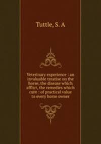 Veterinary experience : an invaluable treatise on the horse, the disease which afflict, the remedies which cure : of practical value to every horse owner