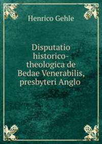 Disputatio historico-theologica de Bedae Venerabilis, presbyteri Anglo .
