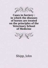 Cases in farriery : in which the diseases of horses are treated on the principles of the Veterinary School of Medicine