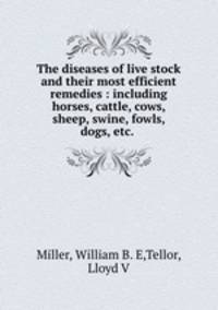 The diseases of live stock and their most efficient remedies : including horses, cattle, cows, sheep, swine, fowls, dogs, etc. .