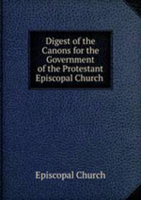Digest of the Canons for the Government of the Protestant Episcopal Church .