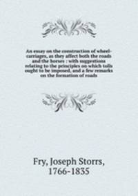An essay on the construction of wheel-carriages, as they affect both the roads and the horses : with suggestions relating to the principles on which tolls ought to be imposed, and a few remarks on the formation of roads