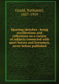 Sporting sketches : being recollections and reflections on a variety of subjects connected with sport horses and horsemen, never before published
