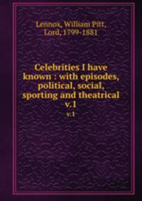 Celebrities I have known : with episodes, political, social, sporting and theatrical. v.1