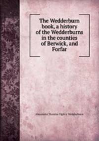 The Wedderburn book, a history of the Wedderburns in the counties of Berwick, and Forfar