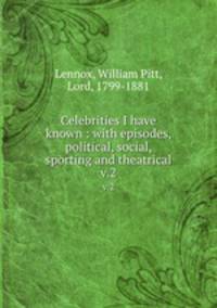 Celebrities I have known : with episodes, political, social, sporting and theatrical. v.2