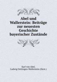 Abel und Wallerstein: Beitrage zur neuesten Geschichte bayerischer Zustande