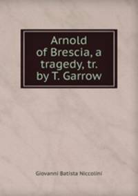 Arnold of Brescia, a tragedy, tr. by T. Garrow