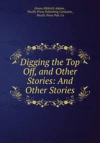 Digging the Top Off, and Other Stories: And Other Stories