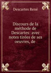 Discours de la methode de Descartes: avec notes tirees de ses oeuvres, de .