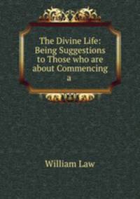 The Divine Life: Being Suggestions to Those who are about Commencing a .