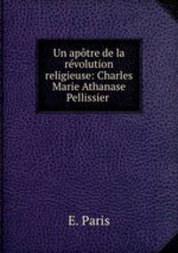 Un apotre de la revolution religieuse: Charles Marie Athanase Pellissier .