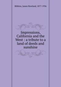 Impressions, California and the West : a tribute to a land of deeds and sunshine