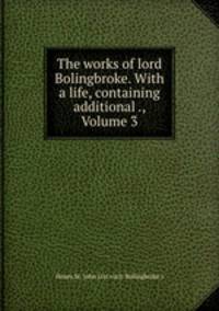 The works of lord Bolingbroke. With a life, containing additional ., Volume 3