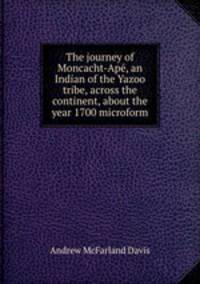 The journey of Moncacht-Ape, an Indian of the Yazoo tribe, across the continent, about the year 1700 microform