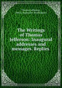 The Writings of Thomas Jefferson: Inaugural addresses and messages. Replies .