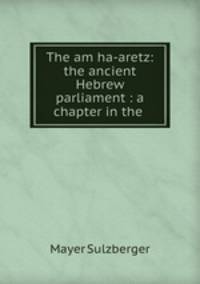 The am ha-aretz: the ancient Hebrew parliament : a chapter in the .
