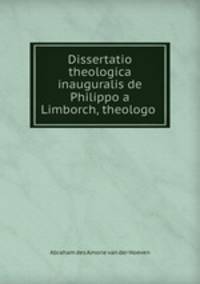 Dissertatio theologica inauguralis de Philippo a Limborch, theologo .