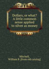 Dollars, or what? A little common sense applied to silver as money
