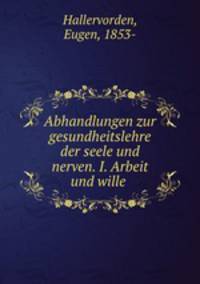 Abhandlungen zur gesundheitslehre der seele und nerven. I. Arbeit und wille
