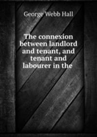 The connexion between landlord and tenant, and tenant and labourer in the .