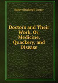 Doctors and Their Work, Or, Medicine, Quackery, and Disease