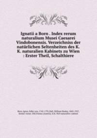 Ignatii a Born . Index rerum naturalium Musei Caesarei Vindobonensis. Verzeichniss der naturlichen Seltenheiten des K.K. naturalien Kabinets zu Wien : Erster Theil, Schalthiere