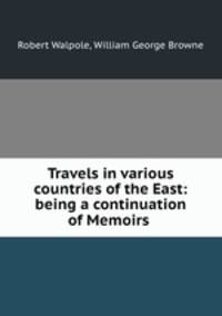 Travels in various countries of the East: being a continuation of Memoirs .