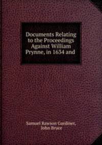 Documents Relating to the Proceedings Against William Prynne, in 1634 and .