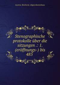 Stenographische protokolle uber die sitzungen .: 1. (eroffnungs-) bis 485 .