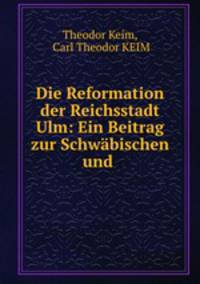 Die Reformation der Reichsstadt Ulm: Ein Beitrag zur Schwabischen und .