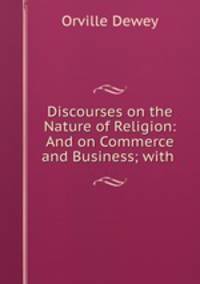 Discourses on the Nature of Religion: And on Commerce and Business; with .