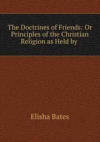 The Doctrines of Friends: Or Principles of the Christian Religion as Held by .