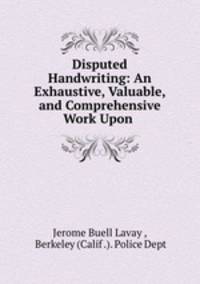 Disputed Handwriting: An Exhaustive, Valuable, and Comprehensive Work Upon .