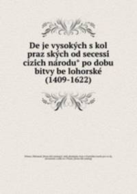 De?je vysoky?ch s?kol praz?sky?ch od secessi? cizi?ch na?rodu? po dobu bitvy be?lohorske? (1409-1622)