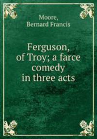 Ferguson, of Troy; a farce comedy in three acts