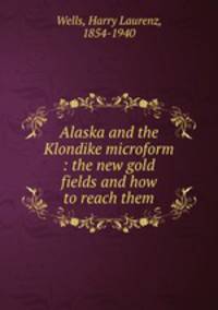 Alaska and the Klondike microform : the new gold fields and how to reach them