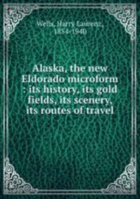 Alaska, the new Eldorado microform : its history, its gold fields, its scenery, its routes of travel