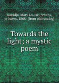 Towards the light; a mystic poem